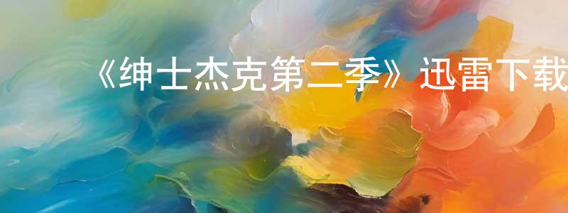 陈金好发布《绅士杰克第二季》迅雷下载/在线观看-都市情感-美剧天堂